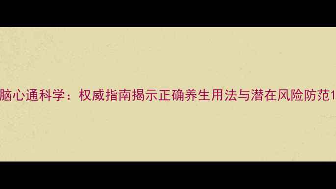 图片 脑心通科学：权威指南揭示正确养生用法与潜在风险防范1