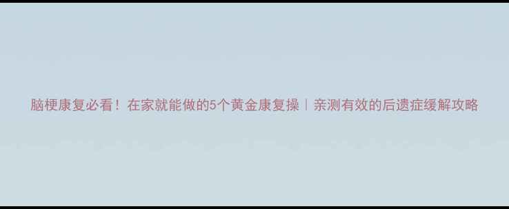 图片 脑梗康复必看！在家就能做的5个黄金康复操｜亲测有效的后遗症缓解攻略