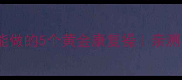 图片 脑梗康复必看！在家就能做的5个黄金康复操｜亲测有效的后遗症缓解攻略1