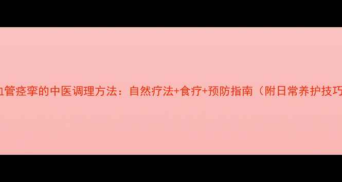 图片 脑血管痉挛的中医调理方法：自然疗法+食疗+预防指南（附日常养护技巧）1