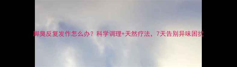 图片 脚臭反复发作怎么办？科学调理+天然疗法，7天告别异味困扰