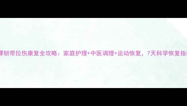 图片 脚踝韧带拉伤康复全攻略：家庭护理+中医调理+运动恢复，7天科学恢复指南2