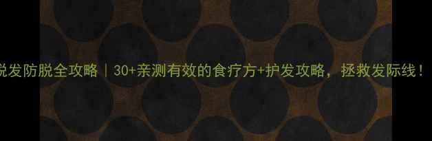 图片 脱发防脱全攻略｜30+亲测有效的食疗方+护发攻略，拯救发际线！1