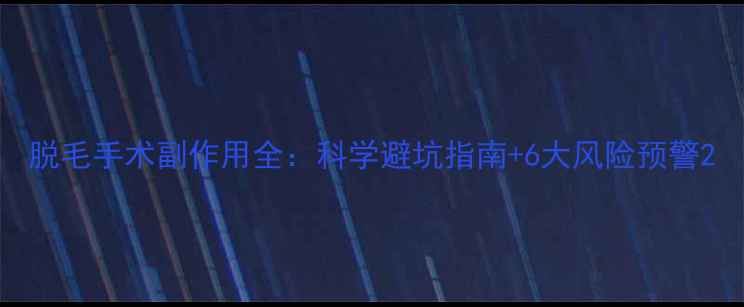图片 脱毛手术副作用全：科学避坑指南+6大风险预警2