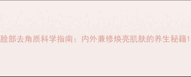 图片 脸部去角质科学指南：内外兼修焕亮肌肤的养生秘籍1