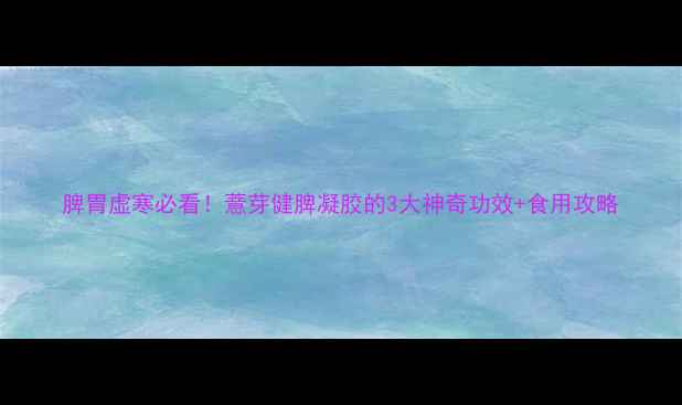 图片 脾胃虚寒必看！薏芽健脾凝胶的3大神奇功效+食用攻略