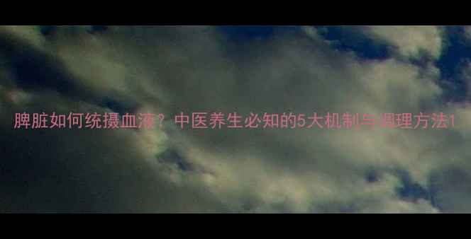图片 脾脏如何统摄血液？中医养生必知的5大机制与调理方法1