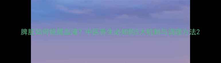 图片 脾脏如何统摄血液？中医养生必知的5大机制与调理方法2
