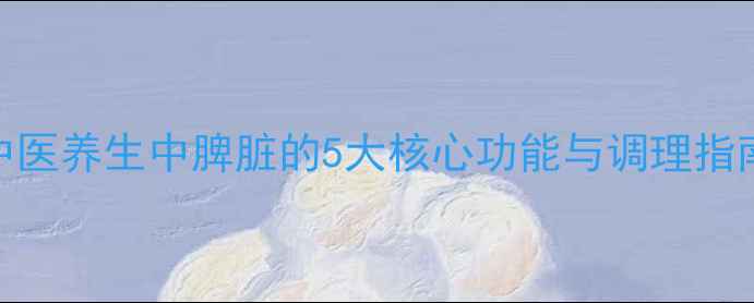 图片 脾脏是身体的第二大脑？中医养生中脾脏的5大核心功能与调理指南（附食疗方+日常习惯）1