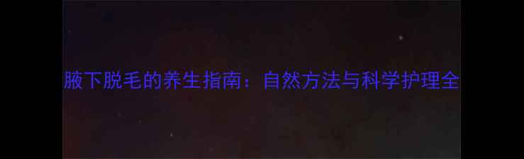图片 腋下脱毛的养生指南：自然方法与科学护理全