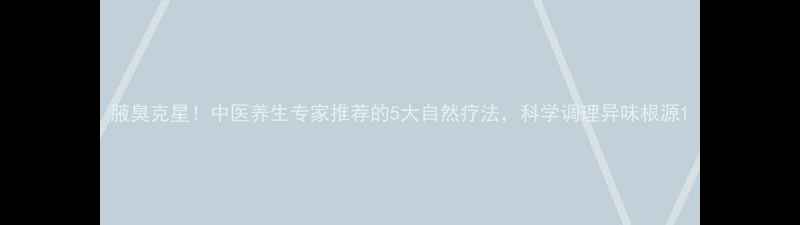 图片 腋臭克星！中医养生专家推荐的5大自然疗法，科学调理异味根源1