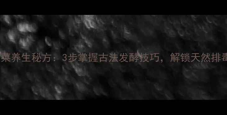 图片 腌白菜养生秘方：3步掌握古法发酵技巧，解锁天然排毒菜1