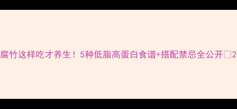 图片 腐竹这样吃才养生！5种低脂高蛋白食谱+搭配禁忌全公开🌱2
