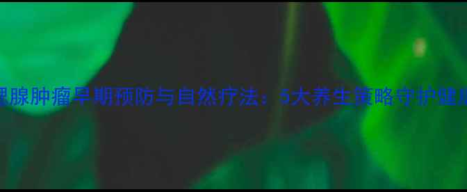 图片 腮腺肿瘤早期预防与自然疗法：5大养生策略守护健康