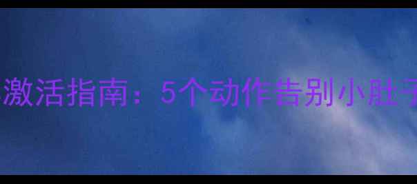 图片 腰围管理｜核心肌群激活指南：5个动作告别小肚子，健康减脂不反弹1