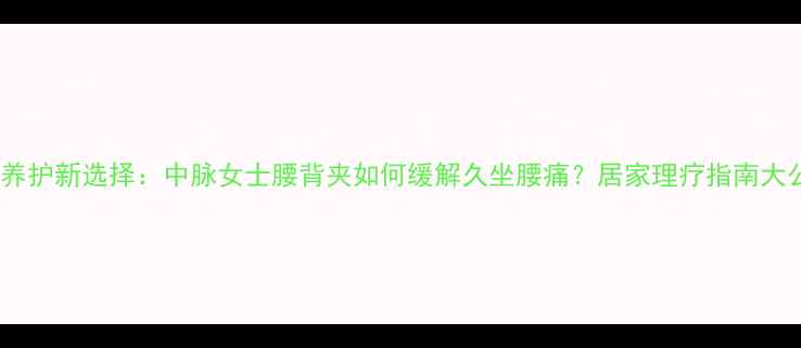 图片 腰椎养护新选择：中脉女士腰背夹如何缓解久坐腰痛？居家理疗指南大公开2