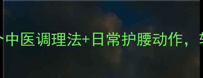图片 腰眼疼别硬抗！3个中医调理法+日常护腰动作，轻松告别腰酸背痛1