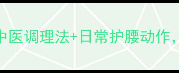 图片 腰眼疼别硬抗！3个中医调理法+日常护腰动作，轻松告别腰酸背痛2