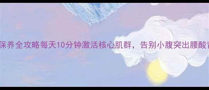图片 腰部保养全攻略每天10分钟激活核心肌群，告别小腹突出腰酸背痛1