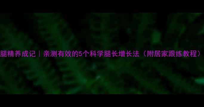 图片 腿精养成记｜亲测有效的5个科学腿长增长法（附居家跟练教程）