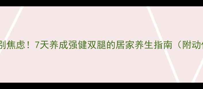 图片 腿脚无力别焦虑！7天养成强健双腿的居家养生指南（附动作图解）2