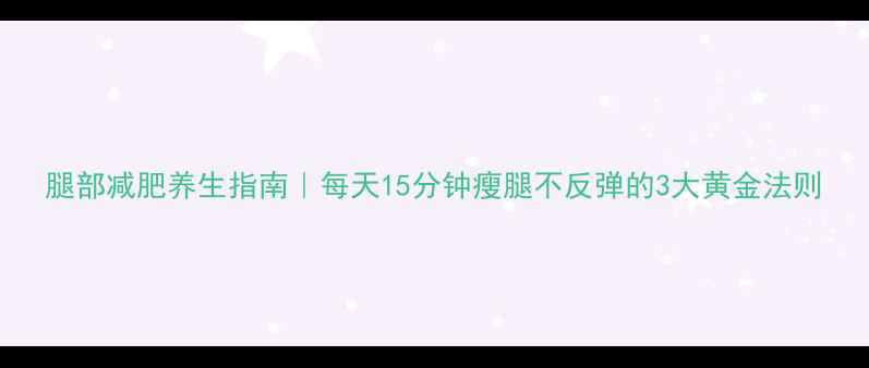 图片 腿部减肥养生指南｜每天15分钟瘦腿不反弹的3大黄金法则