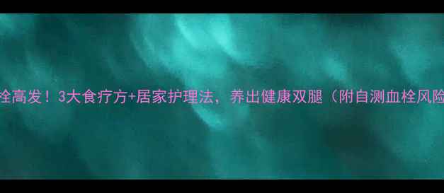 图片 腿部血栓高发！3大食疗方+居家护理法，养出健康双腿（附自测血栓风险清单）