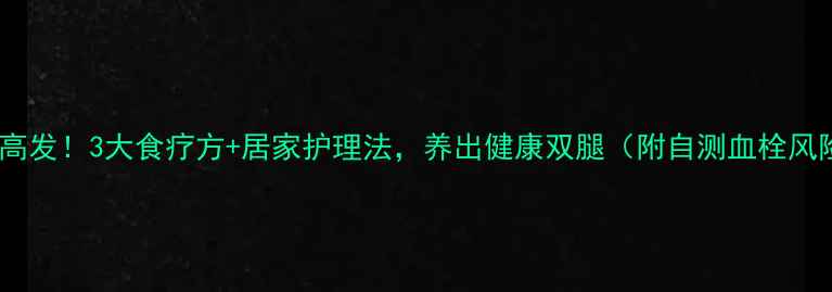 图片 腿部血栓高发！3大食疗方+居家护理法，养出健康双腿（附自测血栓风险清单）1