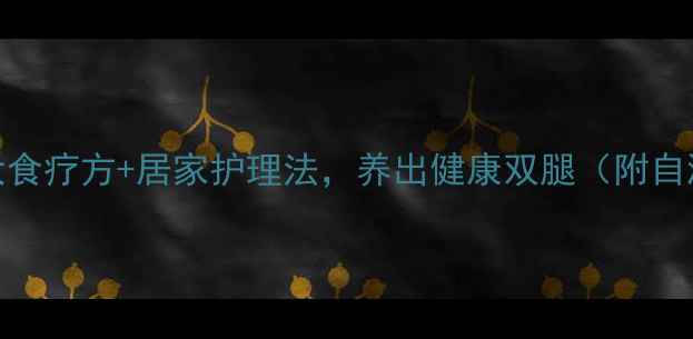 图片 腿部血栓高发！3大食疗方+居家护理法，养出健康双腿（附自测血栓风险清单）2