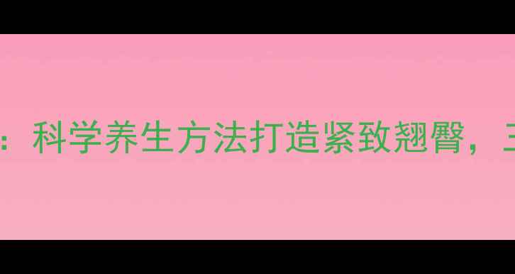 图片 臀部塑形黄金法则：科学养生方法打造紧致翘臀，三步告别脂肪堆积1