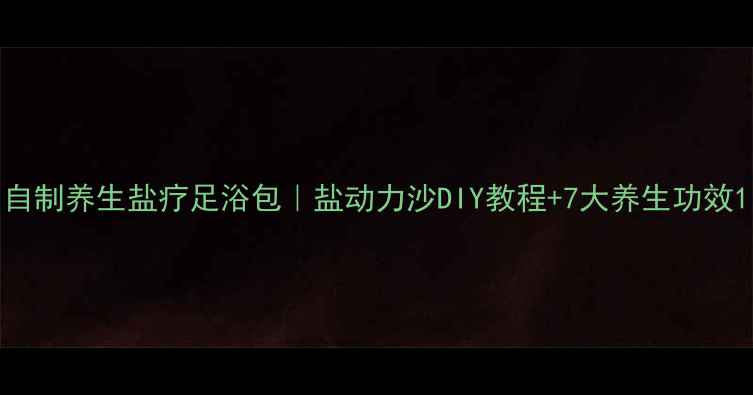 图片 自制养生盐疗足浴包｜盐动力沙DIY教程+7大养生功效1