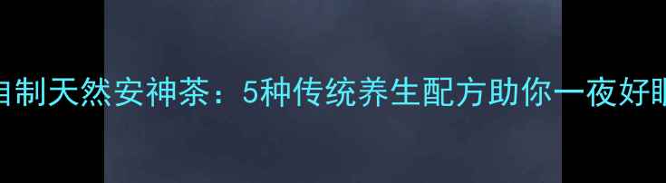 图片 自制天然安神茶：5种传统养生配方助你一夜好眠