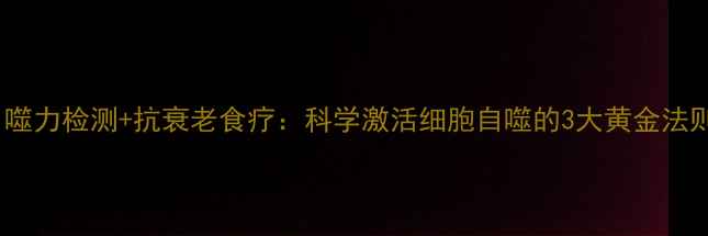 图片 自噬力检测+抗衰老食疗：科学激活细胞自噬的3大黄金法则1