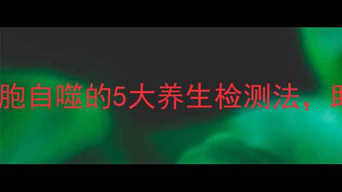 图片 自噬检测：细胞自噬的5大养生检测法，助你延缓衰老1