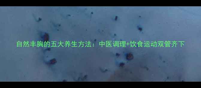 图片 自然丰胸的五大养生方法：中医调理+饮食运动双管齐下
