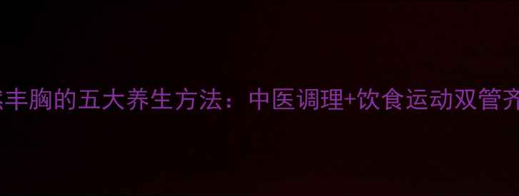 图片 自然丰胸的五大养生方法：中医调理+饮食运动双管齐下1