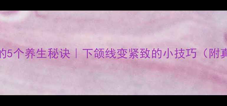 图片 自然瘦下颚骨的5个养生秘诀｜下颌线变紧致的小技巧（附真实案例对比）
