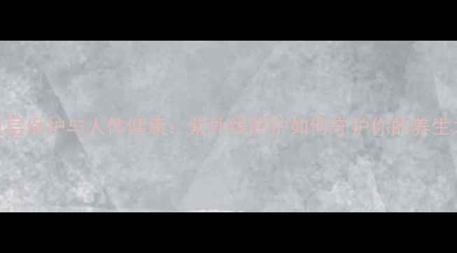 图片 臭氧层保护与人体健康：紫外线防护如何守护你的养生之道
