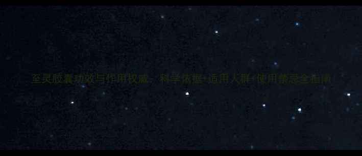 图片 至灵胶囊功效与作用权威：科学依据+适用人群+使用禁忌全指南