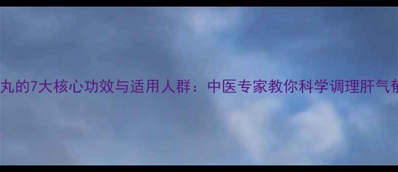 图片 舒肝丸的7大核心功效与适用人群：中医专家教你科学调理肝气郁结2