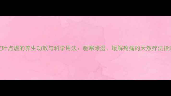 图片 艾叶点燃的养生功效与科学用法：驱寒除湿、缓解疼痛的天然疗法指南