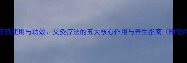 图片 艾条的正确使用与功效：艾灸疗法的五大核心作用与养生指南（附使用禁忌）
