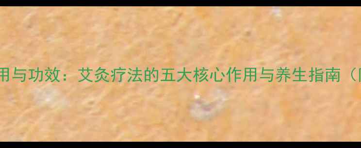 图片 艾条的正确使用与功效：艾灸疗法的五大核心作用与养生指南（附使用禁忌）1
