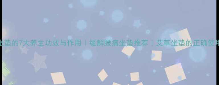 图片 艾灸坐垫的7大养生功效与作用｜缓解腰痛坐垫推荐｜艾草坐垫的正确使用方法