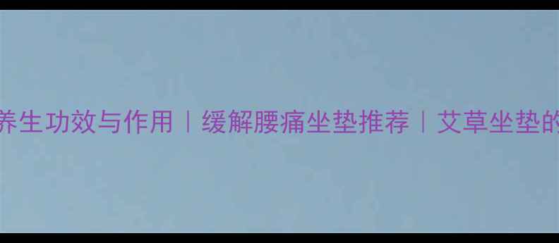 图片 艾灸坐垫的7大养生功效与作用｜缓解腰痛坐垫推荐｜艾草坐垫的正确使用方法2