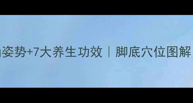 图片 艾灸脚底的正确姿势+7大养生功效｜脚底穴位图解｜居家养生必备