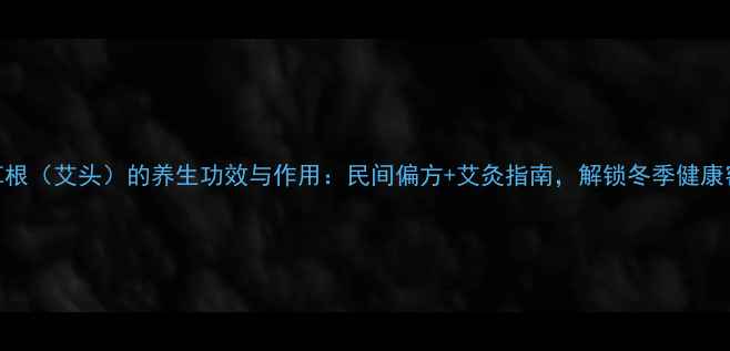 图片 艾草根（艾头）的养生功效与作用：民间偏方+艾灸指南，解锁冬季健康密码