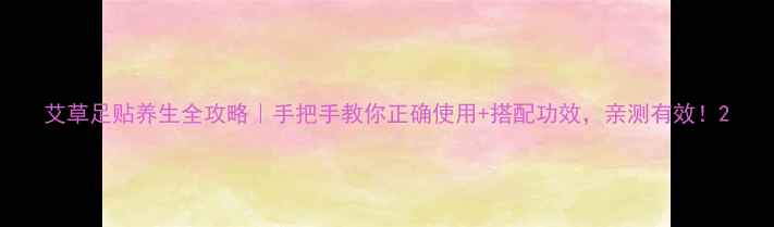 图片 艾草足贴养生全攻略｜手把手教你正确使用+搭配功效，亲测有效！2