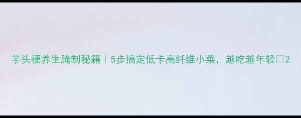 图片 芋头梗养生腌制秘籍｜5步搞定低卡高纤维小菜，越吃越年轻🌱2