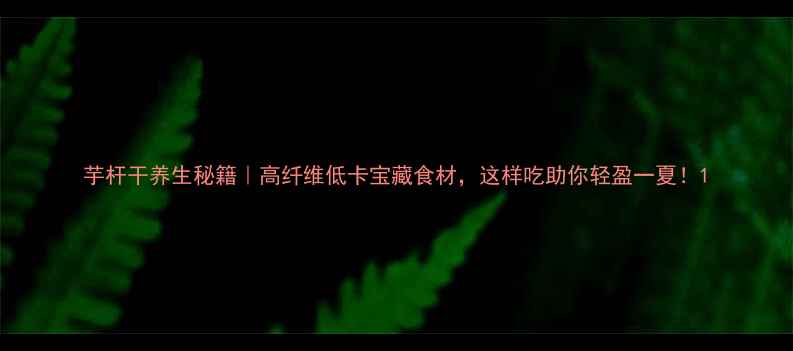 图片 芋杆干养生秘籍｜高纤维低卡宝藏食材，这样吃助你轻盈一夏！1